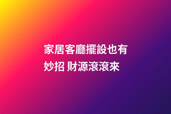 家居客廳擺設也有妙招 財源滾滾來